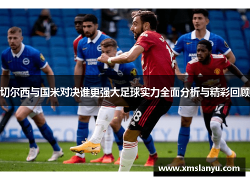 切尔西与国米对决谁更强大足球实力全面分析与精彩回顾