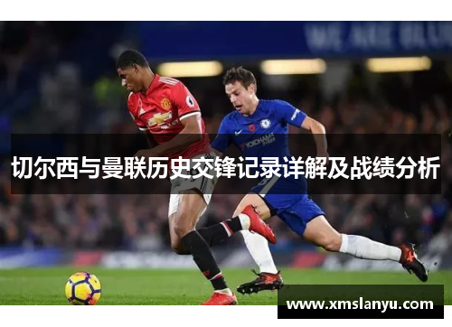 切尔西与曼联历史交锋记录详解及战绩分析