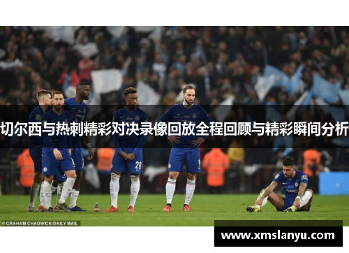 切尔西与热刺精彩对决录像回放全程回顾与精彩瞬间分析