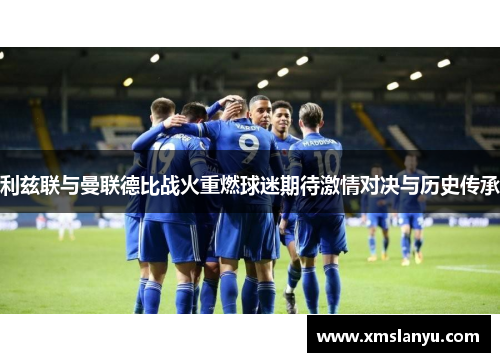 利兹联与曼联德比战火重燃球迷期待激情对决与历史传承