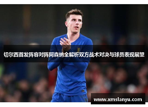 切尔西首发阵容对阵阿森纳全解析双方战术对决与球员表现展望