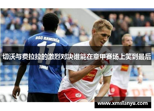 切沃与费拉拉的激烈对决谁能在意甲赛场上笑到最后