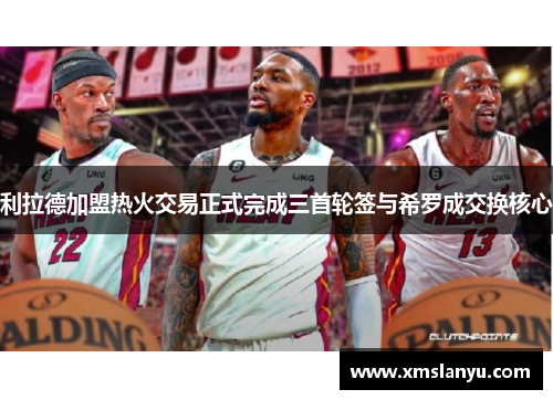 利拉德加盟热火交易正式完成三首轮签与希罗成交换核心