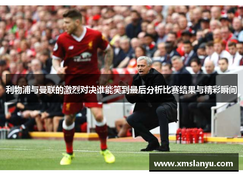 利物浦与曼联的激烈对决谁能笑到最后分析比赛结果与精彩瞬间