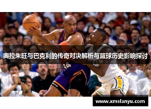 奥拉朱旺与巴克利的传奇对决解析与篮球历史影响探讨