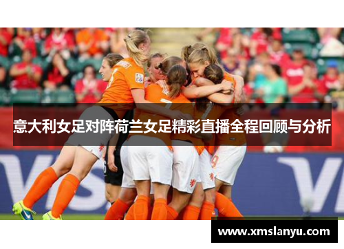 意大利女足对阵荷兰女足精彩直播全程回顾与分析