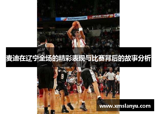 麦迪在辽宁全场的精彩表现与比赛背后的故事分析