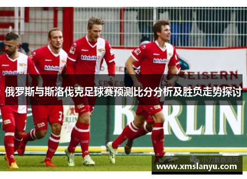 俄罗斯与斯洛伐克足球赛预测比分分析及胜负走势探讨