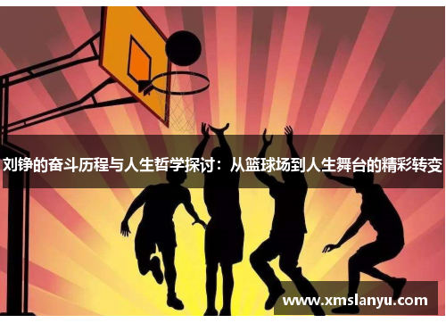 刘铮的奋斗历程与人生哲学探讨：从篮球场到人生舞台的精彩转变