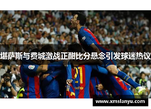 堪萨斯与费城激战正酣比分悬念引发球迷热议